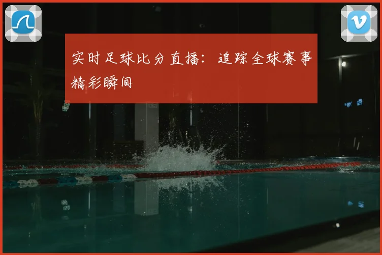 实时足球比分直播：追踪全球赛事精彩瞬间