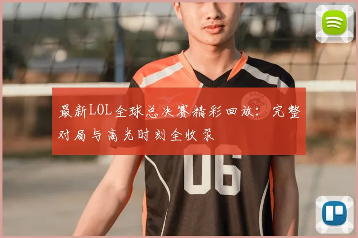 最新LOL全球总决赛精彩回放:完整对局与高光时刻全收录