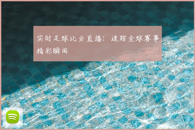 实时足球比分直播：追踪全球赛事精彩瞬间