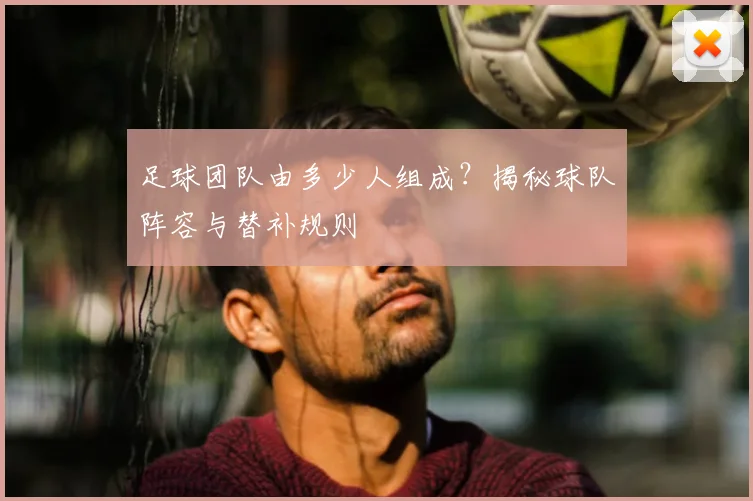 足球团队由多少人组成?揭秘球队阵容与替补规则