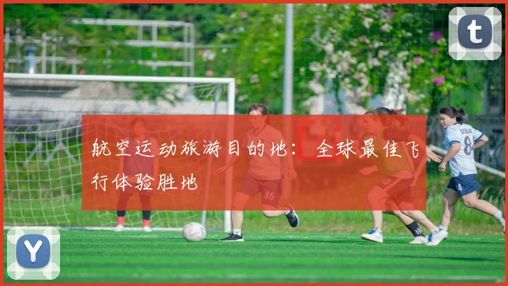 航空运动旅游目的地：全球最佳飞行体验胜地